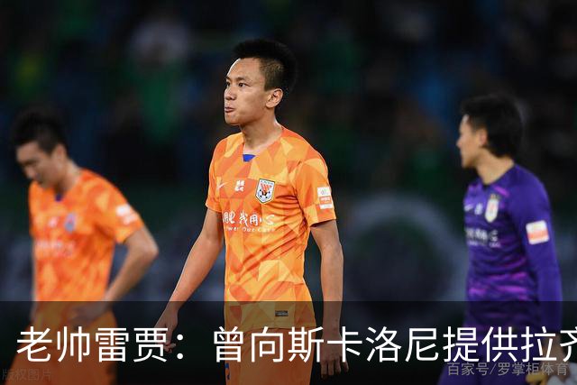 老帅雷贾：曾向斯卡洛尼提供拉齐奥帅位，但他忠于阿根廷